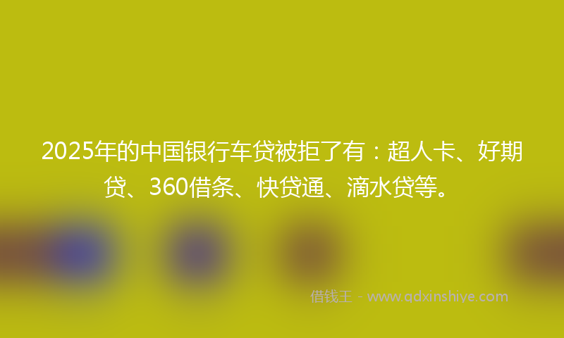 2025年的中国银行车贷被拒了有：超人卡、好期贷、360借条、快贷通、滴水贷等。