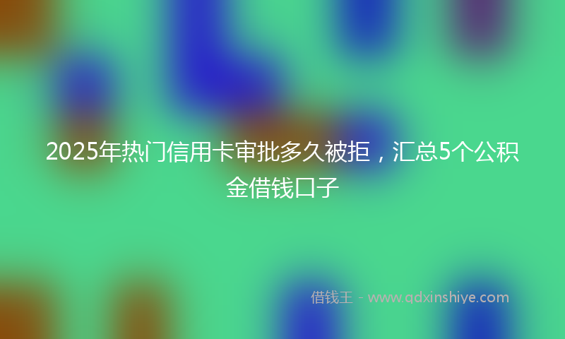 2025年热门信用卡审批多久被拒，汇总5个公积金借钱口子