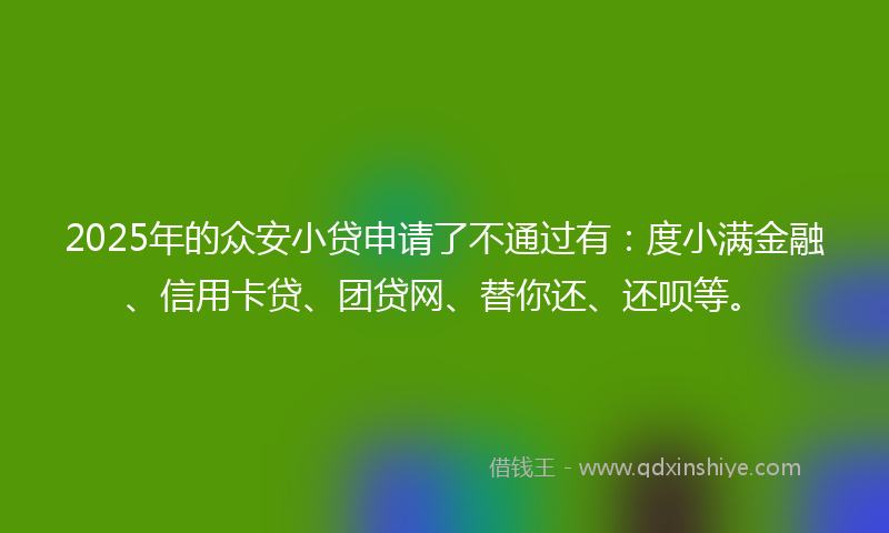 2025年的众安小贷申请了不通过有：度小满金融、信用卡贷、团贷网、替你还、还呗等。