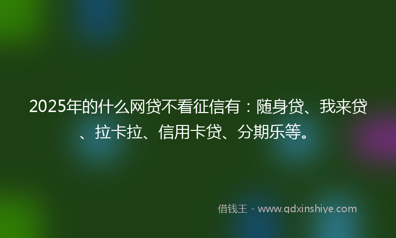 2025年的什么网贷不看征信有：随身贷、我来贷、拉卡拉、信用卡贷、分期乐等。