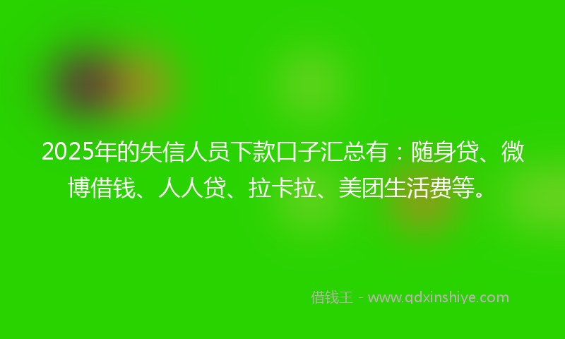 2025年的失信人员下款口子汇总有：随身贷、微博借钱、人人贷、拉卡拉、美团生活费等。