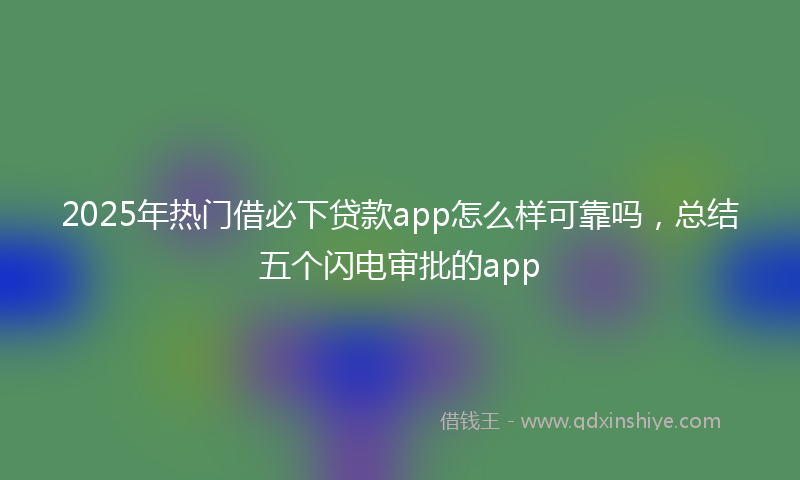 2025年热门借必下贷款app怎么样可靠吗，总结五个闪电审批的app