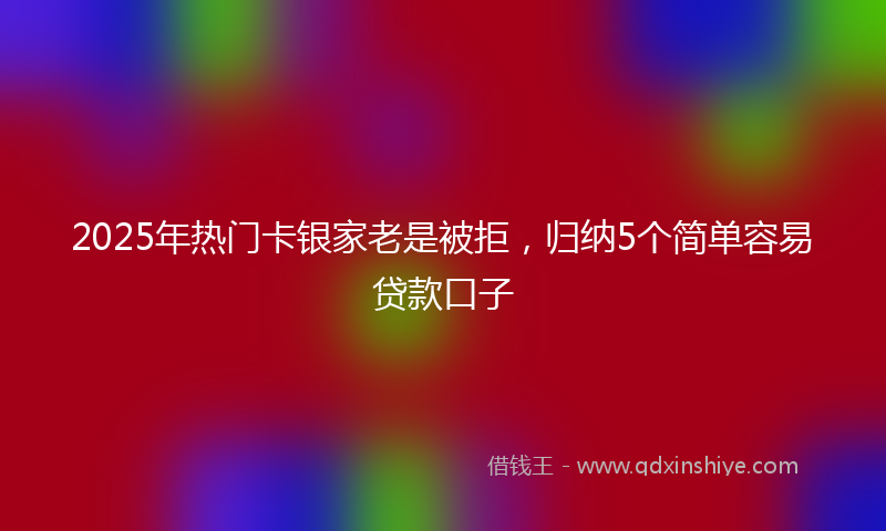 2025年热门卡银家老是被拒，归纳5个简单容易贷款口子