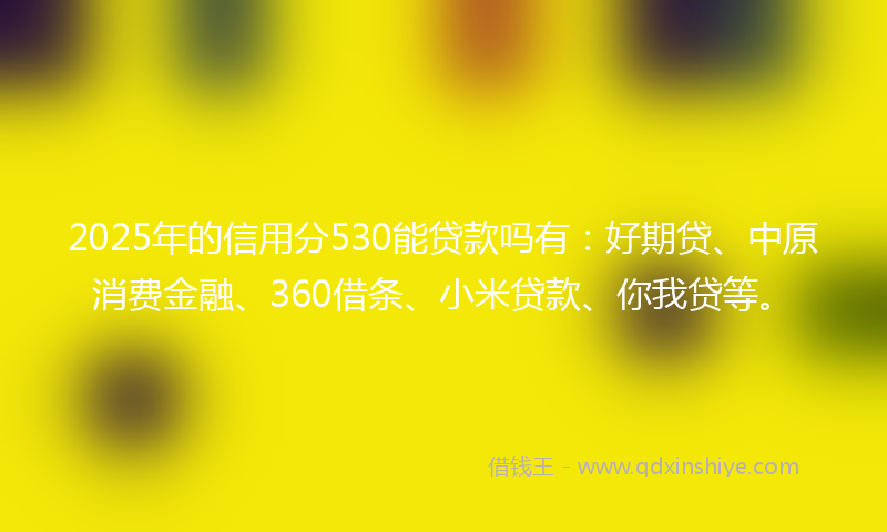 2025年的信用分530能贷款吗有：好期贷、中原消费金融、360借条、小米贷款、你我贷等。