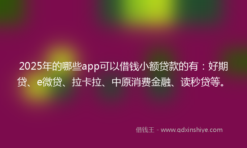 2025年的哪些app可以借钱小额贷款的有：好期贷、e微贷、拉卡拉、中原消费金融、读秒贷等。