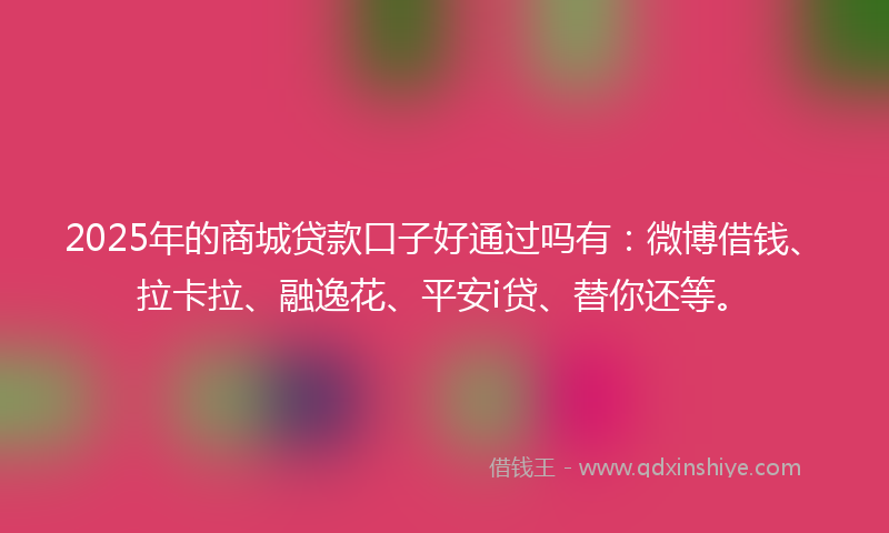 2025年的商城贷款口子好通过吗有：微博借钱、拉卡拉、融逸花、平安i贷、替你还等。