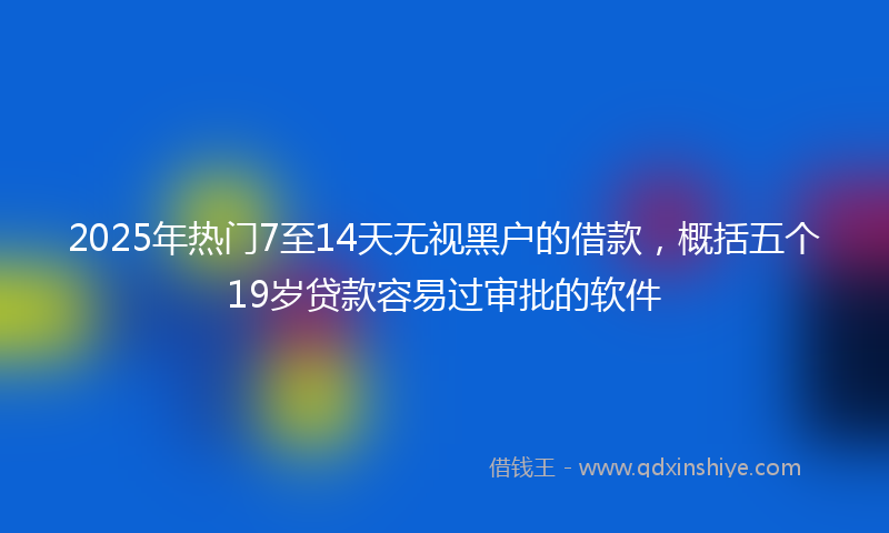 2025年热门7至14天无视黑户的借款，概括五个19岁贷款容易过审批的软件