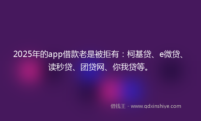 2025年的app借款老是被拒有：柯基贷、e微贷、读秒贷、团贷网、你我贷等。