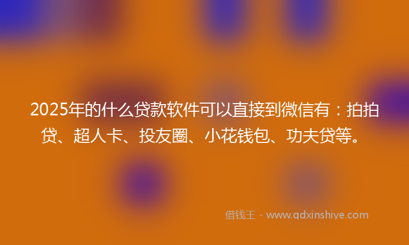 2025年的什么贷款软件可以直接到微信有：拍拍贷、超人卡、投友圈、小花钱包、功夫贷等。