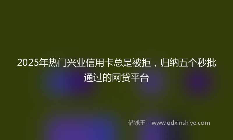 2025年热门兴业信用卡总是被拒，归纳五个秒批通过的网贷平台