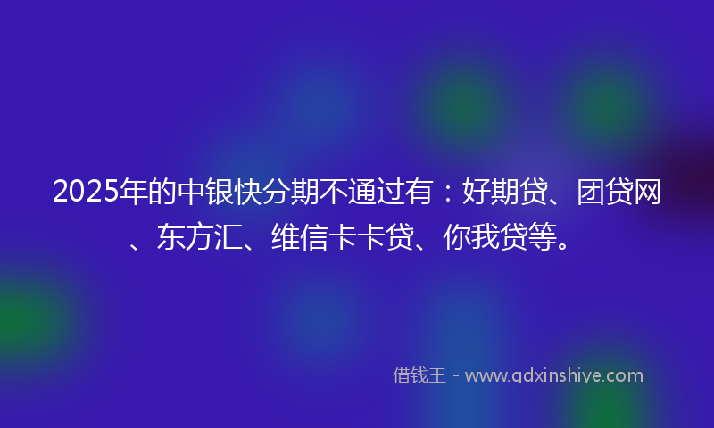 2025年的中银快分期不通过有：好期贷、团贷网、东方汇、维信卡卡贷、你我贷等。