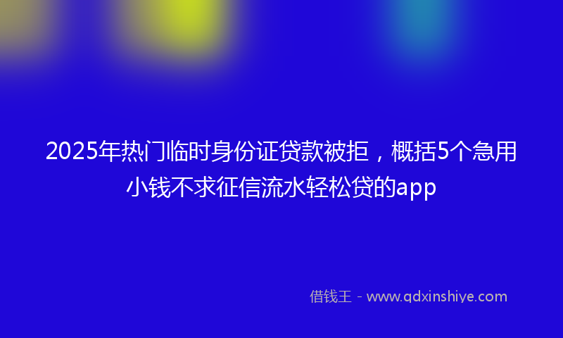 2025年热门临时身份证贷款被拒，概括5个急用小钱不求征信流水轻松贷的app