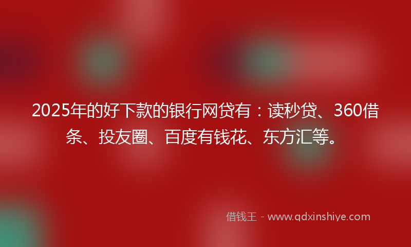 2025年的好下款的银行网贷有：读秒贷、360借条、投友圈、百度有钱花、东方汇等。