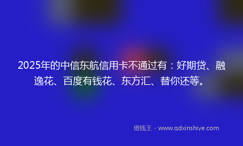 2025年的中信东航信用卡不通过有：好期贷、融逸花、百度有钱花、东方汇、替你还等。