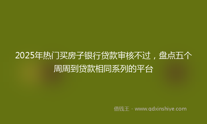 2025年热门买房子银行贷款审核不过，盘点五个周周到贷款相同系列的平台