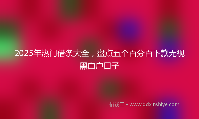 2025年热门借条大全，盘点五个百分百下款无视黑白户口子