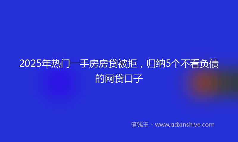 2025年热门一手房房贷被拒，归纳5个不看负债的网贷口子