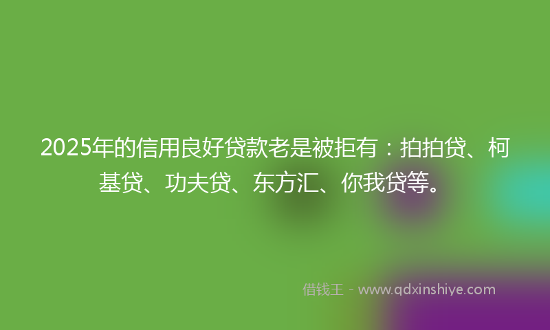 2025年的信用良好贷款老是被拒有：拍拍贷、柯基贷、功夫贷、东方汇、你我贷等。