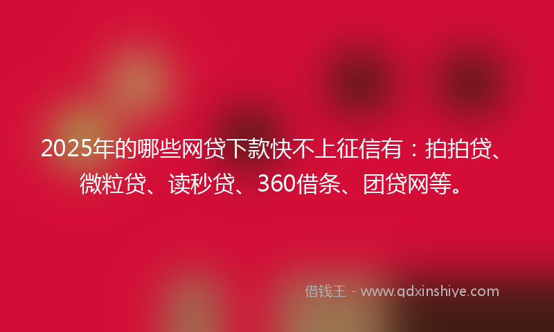 2025年的哪些网贷下款快不上征信有：拍拍贷、微粒贷、读秒贷、360借条、团贷网等。