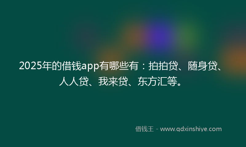 2025年的借钱app有哪些有：拍拍贷、随身贷、人人贷、我来贷、东方汇等。