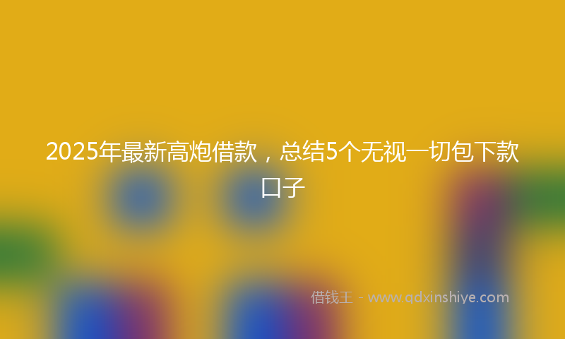 2025年最新高炮借款，总结5个无视一切包下款口子