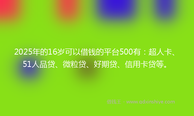 2025年的16岁可以借钱的平台500有：超人卡、51人品贷、微粒贷、好期贷、信用卡贷等。