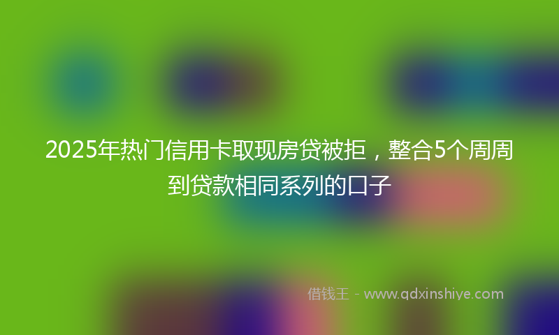 2025年热门信用卡取现房贷被拒，整合5个周周到贷款相同系列的口子