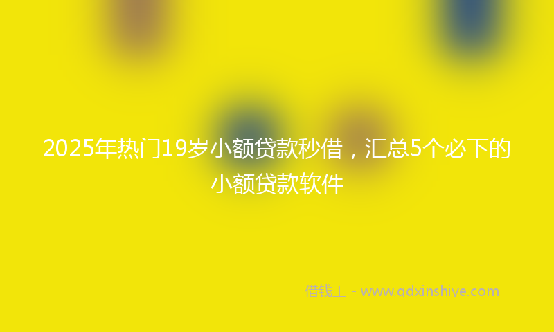 2025年热门19岁小额贷款秒借，汇总5个必下的小额贷款软件