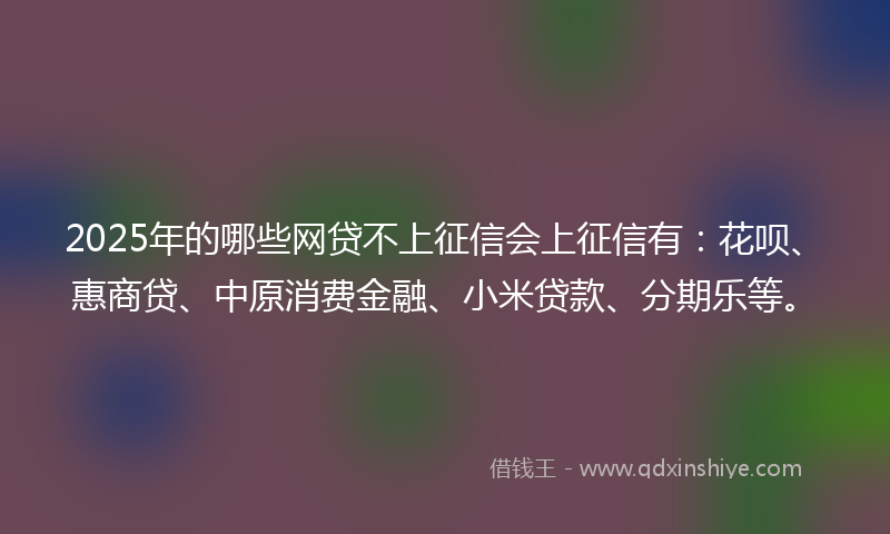 2025年的哪些网贷不上征信会上征信有：花呗、惠商贷、中原消费金融、小米贷款、分期乐等。