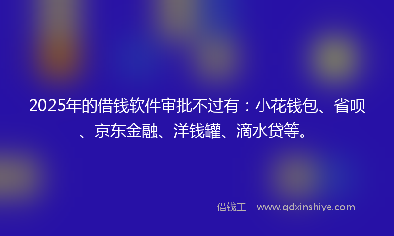 2025年的借钱软件审批不过有：小花钱包、省呗、京东金融、洋钱罐、滴水贷等。