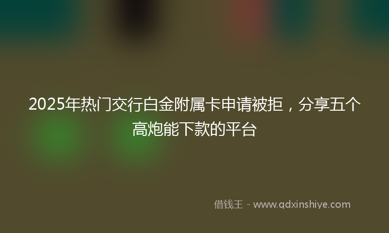 2025年热门交行白金附属卡申请被拒，分享五个高炮能下款的平台
