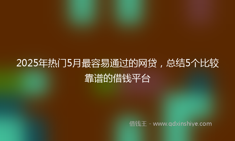 2025年热门5月最容易通过的网贷，总结5个比较靠谱的借钱平台