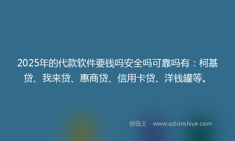 2025年的代款软件要钱吗安全吗可靠吗有：柯基贷、我来贷、惠商贷、信用卡贷、洋钱罐等。