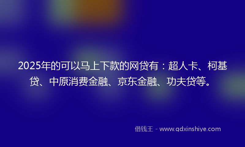 2025年的可以马上下款的网贷有：超人卡、柯基贷、中原消费金融、京东金融、功夫贷等。