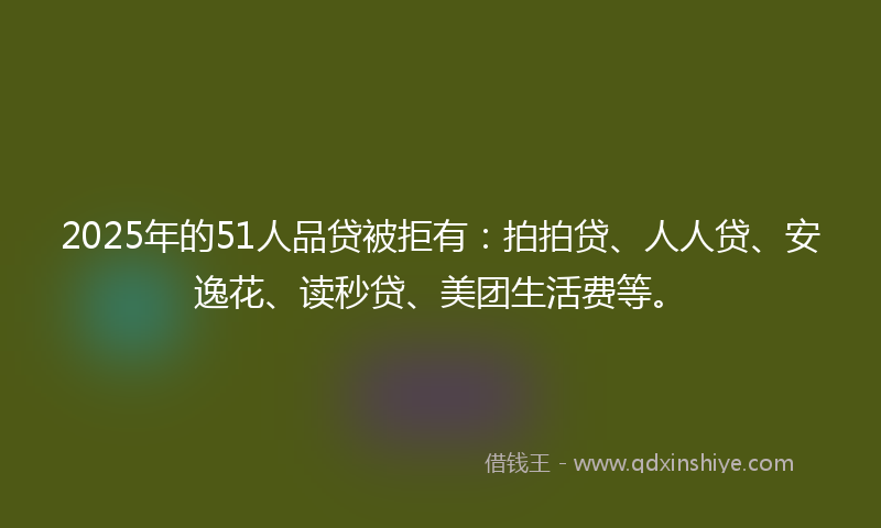 2025年的51人品贷被拒有：拍拍贷、人人贷、安逸花、读秒贷、美团生活费等。