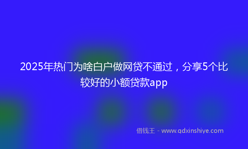 2025年热门为啥白户做网贷不通过，分享5个比较好的小额贷款app