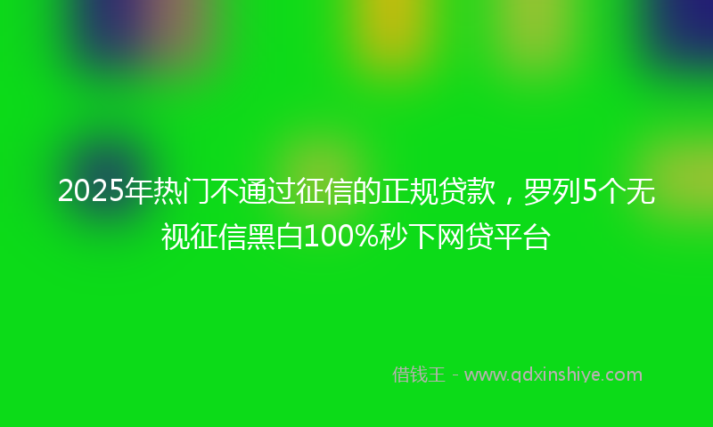 2025年热门不通过征信的正规贷款，罗列5个无视征信黑白100%秒下网贷平台