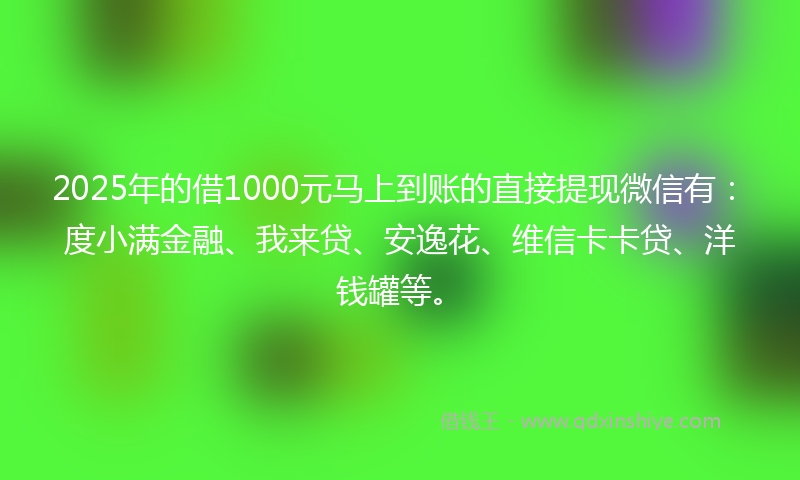 2025年的借1000元马上到账的直接提现微信有：度小满金融、我来贷、安逸花、维信卡卡贷、洋钱罐等。