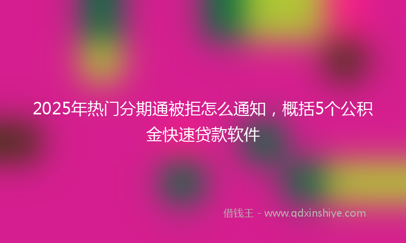 2025年热门分期通被拒怎么通知，概括5个公积金快速贷款软件