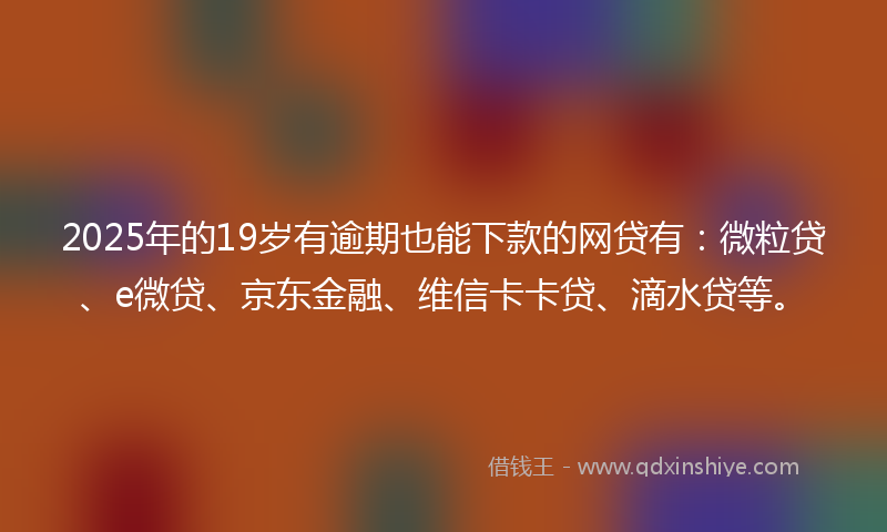 2025年的19岁有逾期也能下款的网贷有：微粒贷、e微贷、京东金融、维信卡卡贷、滴水贷等。