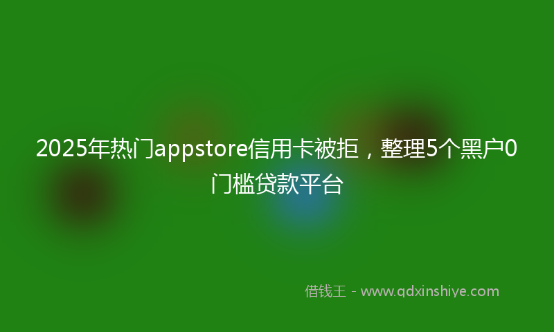 2025年热门appstore信用卡被拒，整理5个黑户0门槛贷款平台