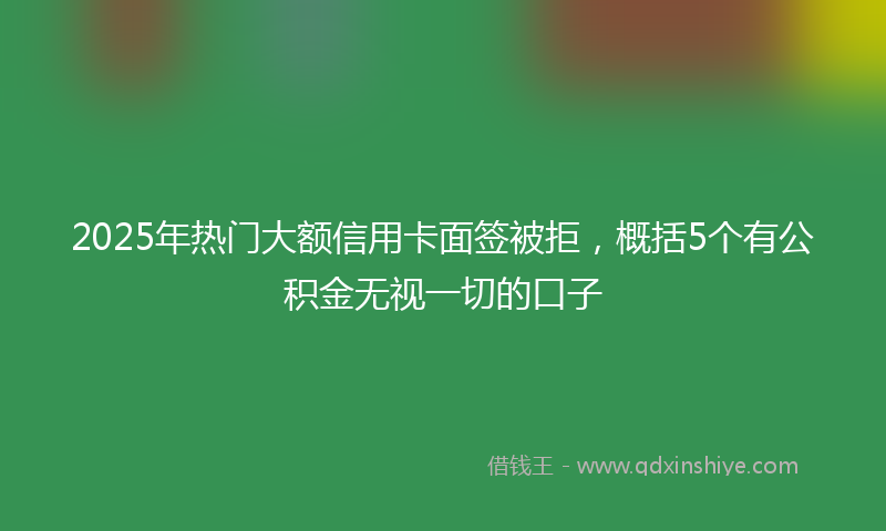 2025年热门大额信用卡面签被拒，概括5个有公积金无视一切的口子