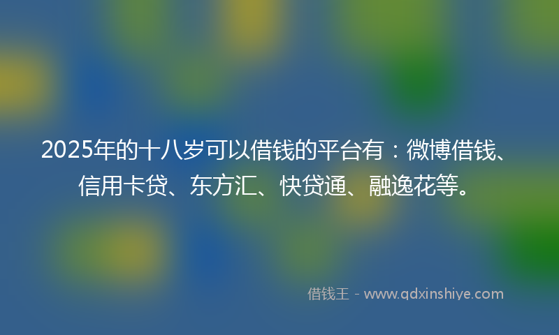 2025年的十八岁可以借钱的平台有：微博借钱、信用卡贷、东方汇、快贷通、融逸花等。