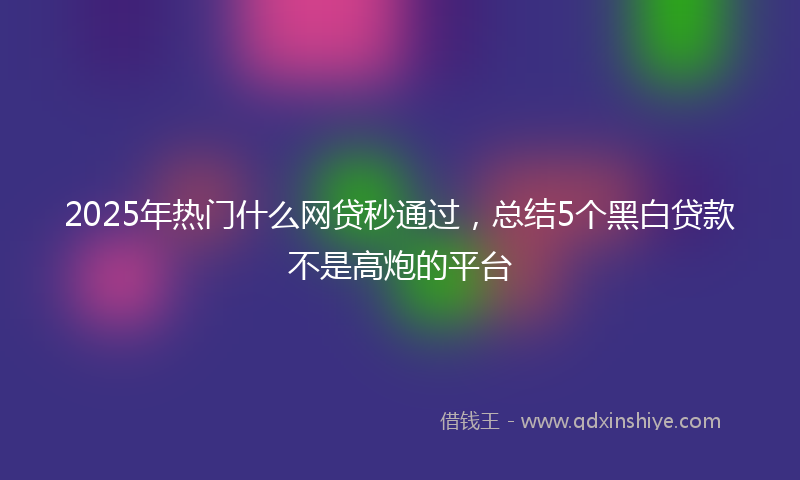 2025年热门什么网贷秒通过，总结5个黑白贷款不是高炮的平台