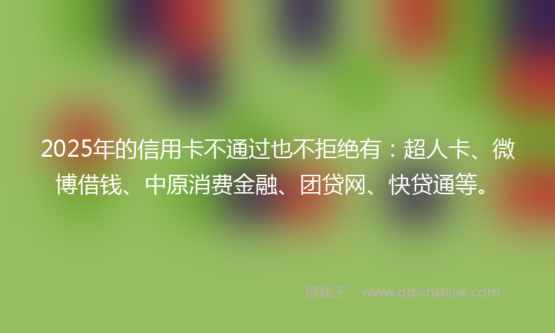 2025年的信用卡不通过也不拒绝有:超人卡、微博借钱、中原消费金融、团贷网、快贷通等。