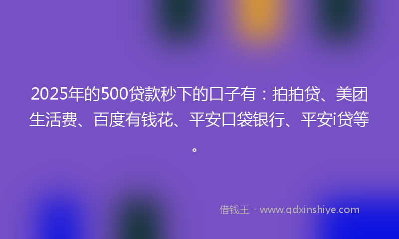 2025年的500贷款秒下的口子有：拍拍贷、美团生活费、百度有钱花、平安口袋银行、平安i贷等。