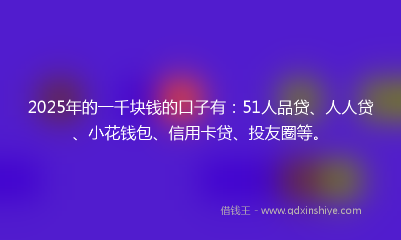 2025年的一千块钱的口子有：51人品贷、人人贷、小花钱包、信用卡贷、投友圈等。
