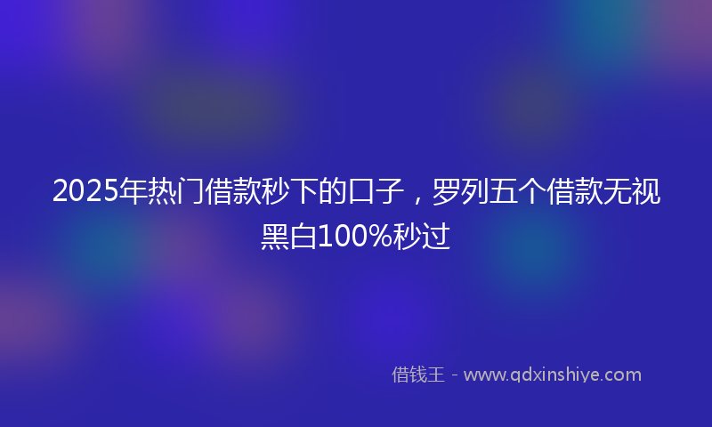 2025年热门借款秒下的口子，罗列五个借款无视黑白100%秒过
