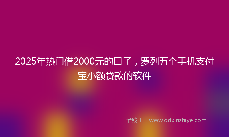 2025年热门借2000元的口子，罗列五个手机支付宝小额贷款的软件
