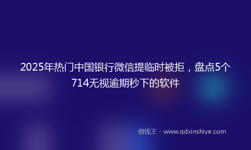 2025年热门中国银行微信提临时被拒，盘点5个714无视逾期秒下的软件